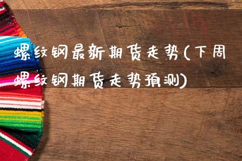 螺纹钢最新期货走势(下周螺纹钢期货走势预测)_https://www.xmqjcw.com_基金理财_第1张