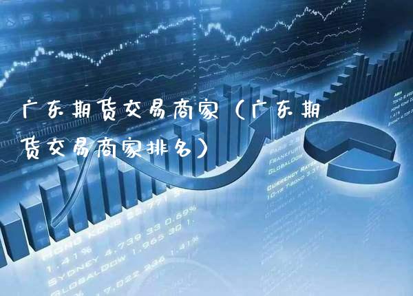 广东期货交易商家（广东期货交易商家排名）_https://www.xmqjcw.com_期货投资_第1张