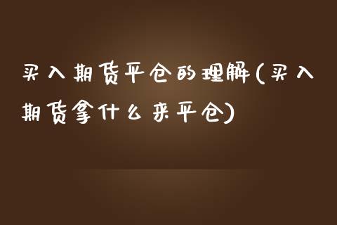 买入期货平仓的理解(买入期货拿什么来平仓)_https://www.xmqjcw.com_期货投资_第1张