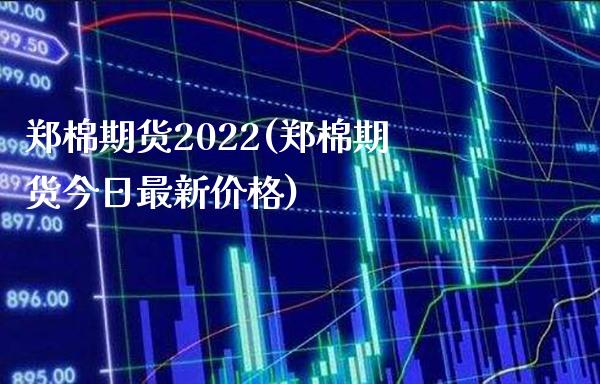 郑棉期货2022(郑棉期货今日最新价格)_https://www.xmqjcw.com_期货百科_第1张