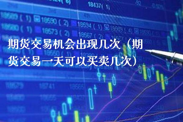 期货交易机会出现几次（期货交易一天可以买卖几次）_https://www.xmqjcw.com_期货直播室_第1张