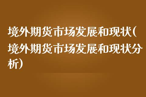 境外期货市场发展和现状(境外期货市场发展和现状分析)_https://www.xmqjcw.com_期货投资_第1张