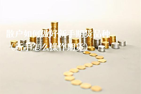 散户如何做好新手期货品种（新手怎么操作期货）_https://www.xmqjcw.com_期货投资_第1张