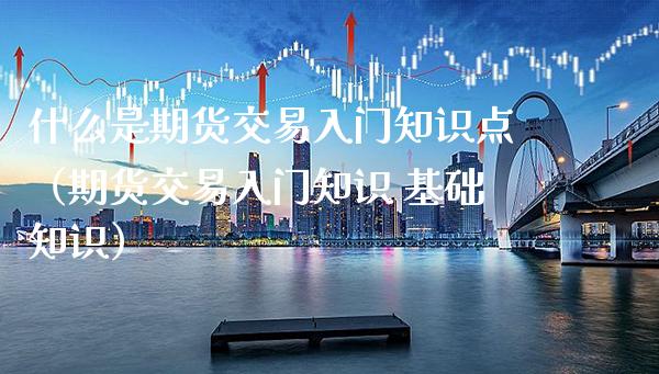 什么是期货交易入门知识点（期货交易入门知识 基础知识）_https://www.xmqjcw.com_期货投资_第1张