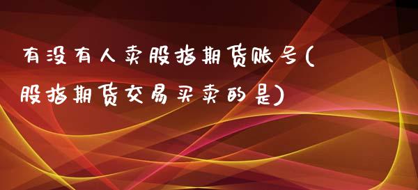 有没有人卖股指期货账号(股指期货交易买卖的是)_https://www.xmqjcw.com_股票投资_第1张