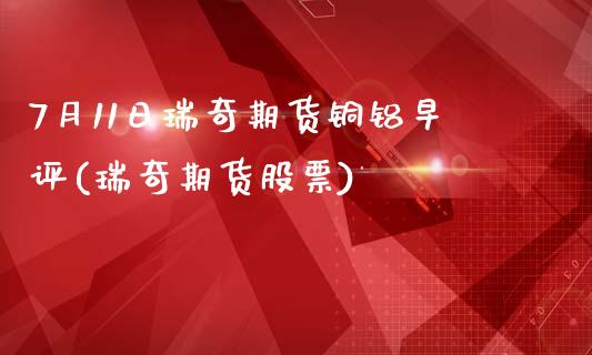 7月11日瑞奇期货铜铝早评(瑞奇期货股票)_https://www.xmqjcw.com_期货直播室_第1张