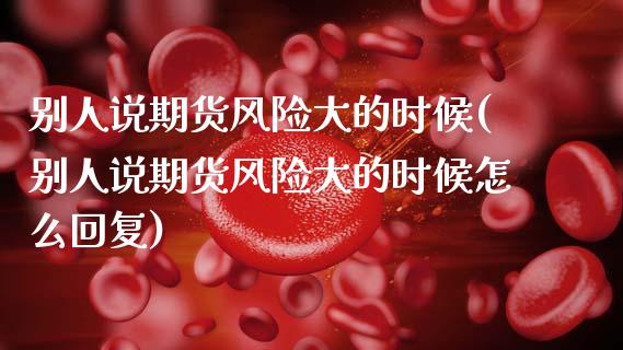 别人说期货风险大的时候(别人说期货风险大的时候怎么回复)_https://www.xmqjcw.com_基金理财_第1张