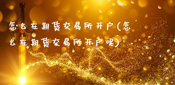 怎么在期货交易所开户(怎么在期货交易所开户呢)_https://www.xmqjcw.com_期货投资_第1张