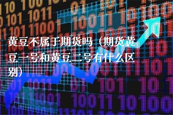 黄豆不属于期货吗（期货黄豆一号和黄豆二号有什么区别）_https://www.xmqjcw.com_期货直播室_第1张