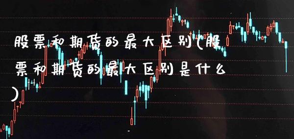股票和期货的最大区别(股票和期货的最大区别是什么)_https://www.xmqjcw.com_期货投资_第1张