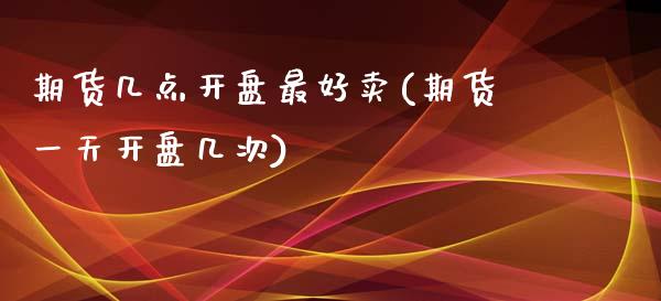 期货几点开盘最好卖(期货一天开盘几次)_https://www.xmqjcw.com_期货行情_第1张