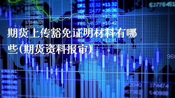 期货上传豁免证明材料有哪些(期货资料报审)_https://www.xmqjcw.com_期货直播室_第1张