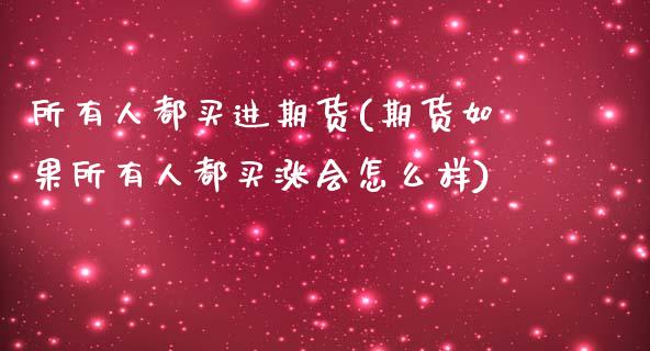 所有人都买进期货(期货如果所有人都买涨会怎么样)_https://www.xmqjcw.com_期货开户_第1张