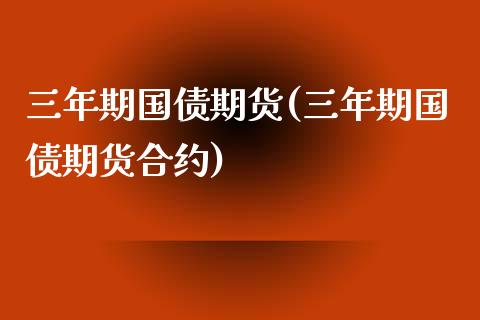 三年期国债期货(三年期国债期货合约)_https://www.xmqjcw.com_期货直播室_第1张