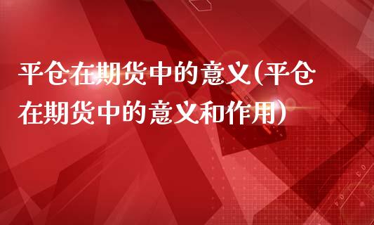 平仓在期货中的意义(平仓在期货中的意义和作用)_https://www.xmqjcw.com_期货百科_第1张