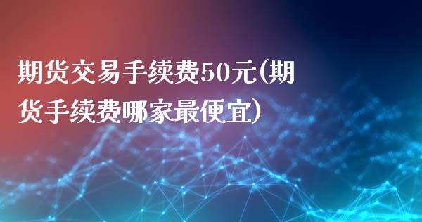 期货交易手续费50元(期货手续费哪家最便宜)_https://www.xmqjcw.com_期货直播室_第1张
