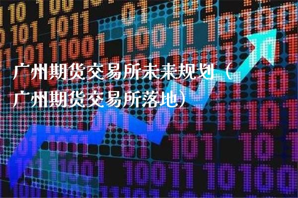 广州期货交易所未来规划（广州期货交易所落地）_https://www.xmqjcw.com_期货开户_第1张