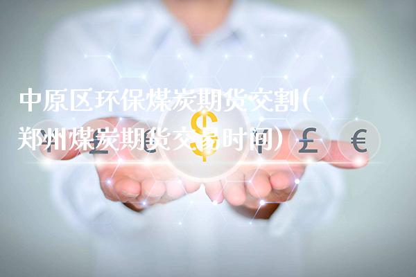 中原区环保煤炭期货交割(郑州煤炭期货交易时间)_https://www.xmqjcw.com_期货百科_第1张