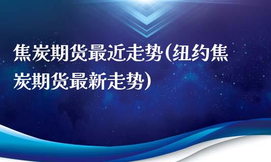 焦炭期货最近走势(纽约焦炭期货最新走势)_https://www.xmqjcw.com_期货百科_第1张