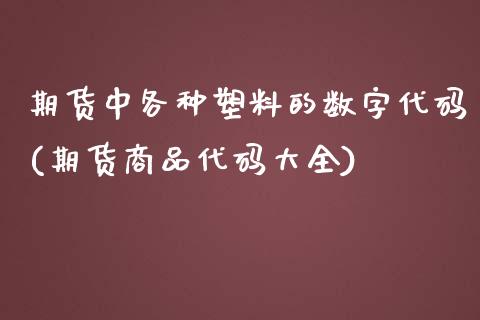 期货中各种塑料的数字代码(期货商品代码大全)_https://www.xmqjcw.com_期货百科_第1张