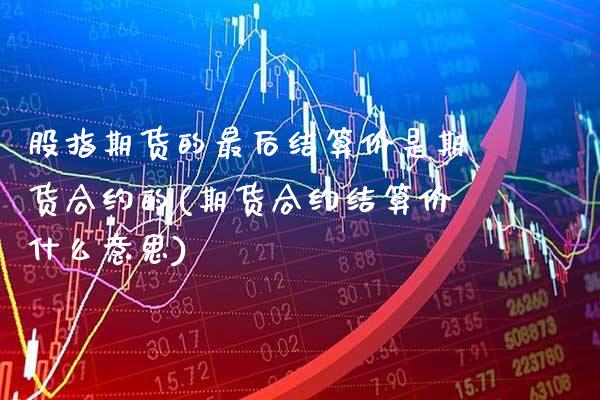 股指期货的最后结算价是期货合约的(期货合约结算价什么意思)_https://www.xmqjcw.com_期货百科_第1张