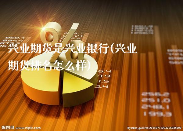 兴业期货是兴业银行(兴业期货排名怎么样)_https://www.xmqjcw.com_基金理财_第1张
