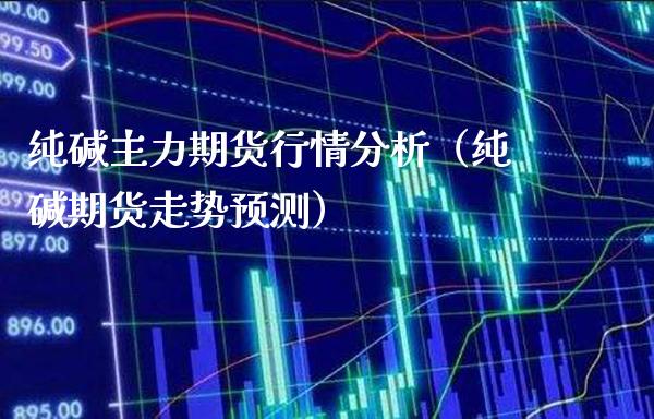 纯碱主力期货行情分析（纯碱期货走势预测）_https://www.xmqjcw.com_期货行情_第1张
