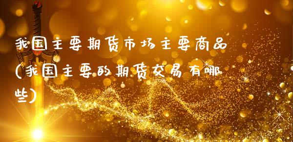 我国主要期货市场主要商品(我国主要的期货交易有哪些)_https://www.xmqjcw.com_基金理财_第1张