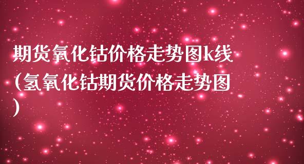 期货氧化钴价格走势图k线(氢氧化钴期货价格走势图)_https://www.xmqjcw.com_期货百科_第1张