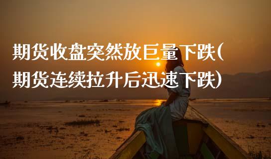 期货收盘突然放巨量下跌(期货连续拉升后迅速下跌)_https://www.xmqjcw.com_期货投资_第1张