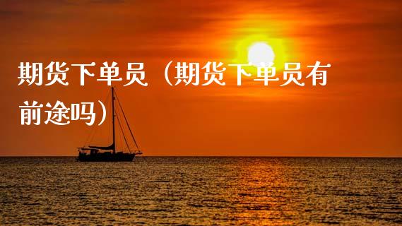 期货下单员（期货下单员有前途吗）_https://www.xmqjcw.com_期货直播室_第1张
