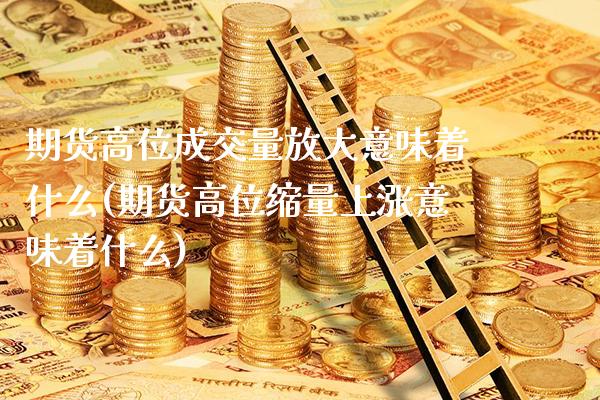 期货高位成交量放大意味着什么(期货高位缩量上涨意味着什么)_https://www.xmqjcw.com_期货百科_第1张