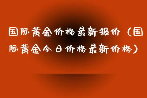 国际黄金价格最新报价（国际黄金今日价格最新价格）_https://www.xmqjcw.com_期货投资_第1张