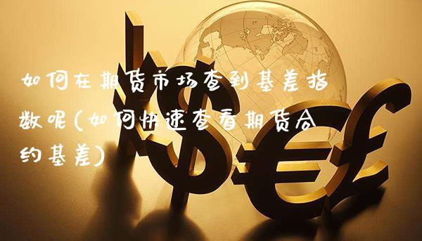 如何在期货市场查到基差指数呢(如何快速查看期货合约基差)_https://www.xmqjcw.com_期货开户_第1张