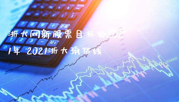 浙大网新股票目标价2021年 2021浙大预估线_https://www.xmqjcw.com_股票投资_第1张