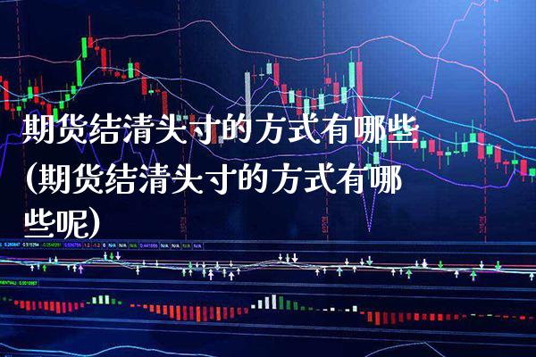 期货结清头寸的方式有哪些(期货结清头寸的方式有哪些呢)_https://www.xmqjcw.com_期货投资_第1张