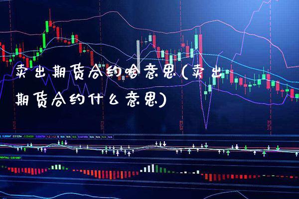 卖出期货合约啥意思(卖出期货合约什么意思)_https://www.xmqjcw.com_期货行情_第1张