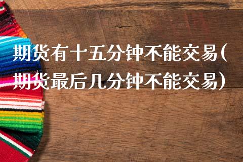 期货有十五分钟不能交易(期货最后几分钟不能交易)_https://www.xmqjcw.com_期货百科_第1张