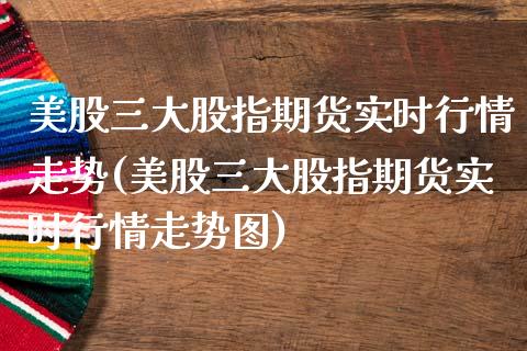 美股三大股指期货实时行情走势(美股三大股指期货实时行情走势图)_https://www.xmqjcw.com_期货直播室_第1张