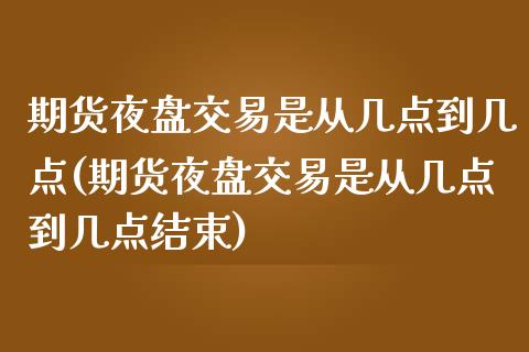 期货夜盘交易是从几点到几点(期货夜盘交易是从几点到几点结束)_https://www.xmqjcw.com_基金理财_第1张