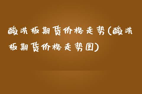 酸洗板期货价格走势(酸洗板期货价格走势图)_https://www.xmqjcw.com_期货行情_第1张