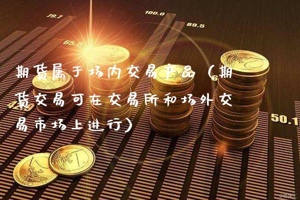 期货属于场内交易产品（期货交易可在交易所和场外交易市场上进行）_https://www.xmqjcw.com_期货行情_第1张