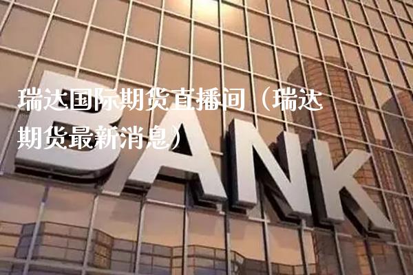 瑞达国际期货直播间（瑞达期货最新消息）_https://www.xmqjcw.com_期货直播室_第1张