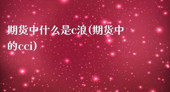 期货中什么是c浪(期货中的cci)_https://www.xmqjcw.com_期货直播室_第1张