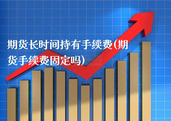 期货长时间持有手续费(期货手续费固定吗)_https://www.xmqjcw.com_期货百科_第1张