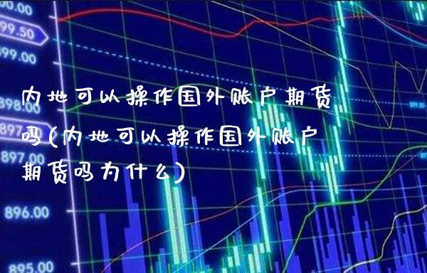 内地可以操作国外账户期货吗(内地可以操作国外账户期货吗为什么)_https://www.xmqjcw.com_期货行情_第1张