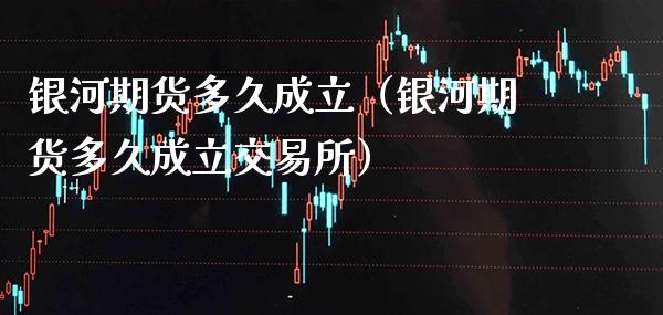 银河期货多久成立（银河期货多久成立交易所）_https://www.xmqjcw.com_期货行情_第1张
