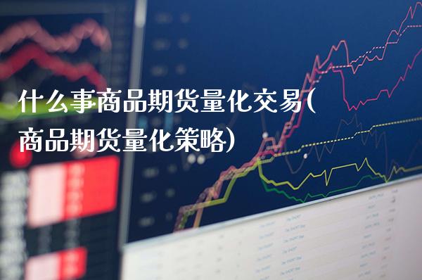 什么事商品期货量化交易(商品期货量化策略)_https://www.xmqjcw.com_期货百科_第1张