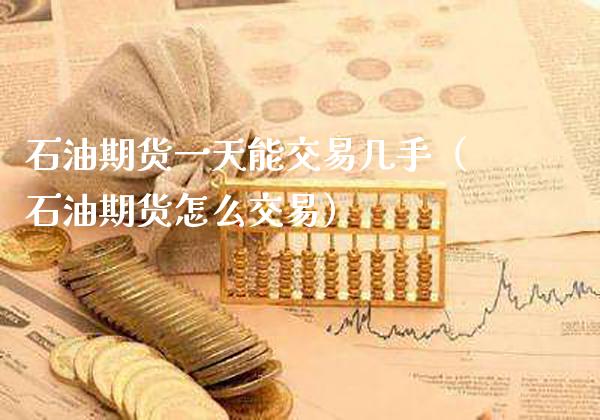石油期货一天能交易几手（石油期货怎么交易）_https://www.xmqjcw.com_期货开户_第1张