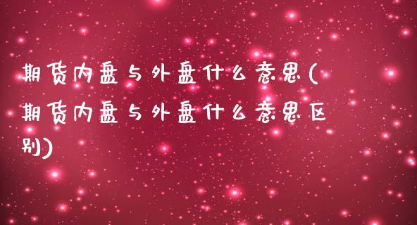 期货内盘与外盘什么意思(期货内盘与外盘什么意思区别)_https://www.xmqjcw.com_期货开户_第1张